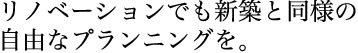 リノベーションでも新築と同様の自由なプランニングを。